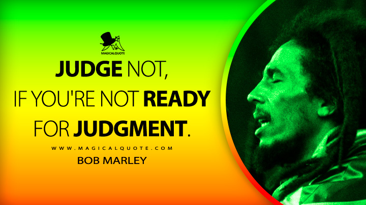Judge not, if you're not ready for judgment. - Bob Marley Quotes