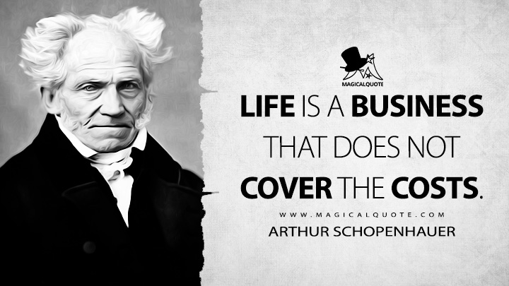 Life is a business that does not cover the costs. - Arthur Schopenhauer (The World as Will and Representation Quotes)