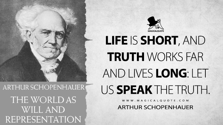 Life is short, and truth works far and lives long: let us speak the truth. - Arthur Schopenhauer (The World as Will and Representation Quotes)