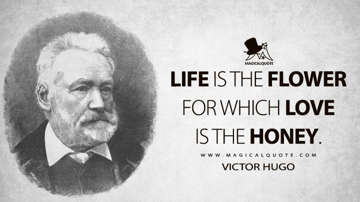 Life is the flower for which love is the honey. - Victor Hugo (The King Amuses Himself - Le roi s'amuse Quotes)