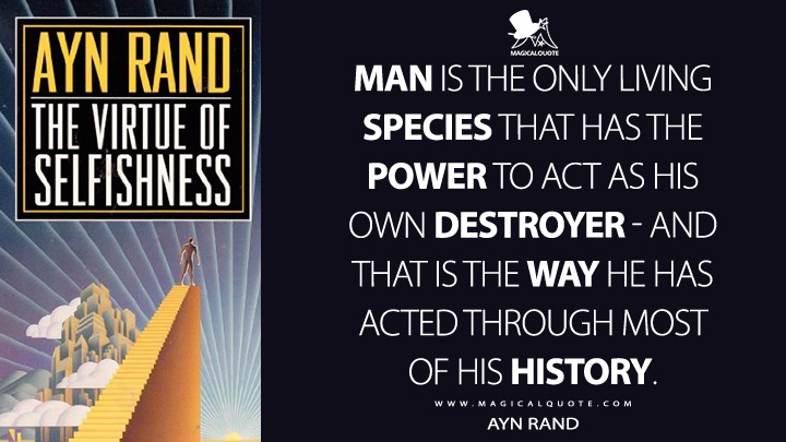 Man is the only living species that has the power to act as his own destroyer - and that is the way he has acted through most of his history. - Ayn Rand (The Virtue of Selfishness: A New Concept of Egoism Quotes)