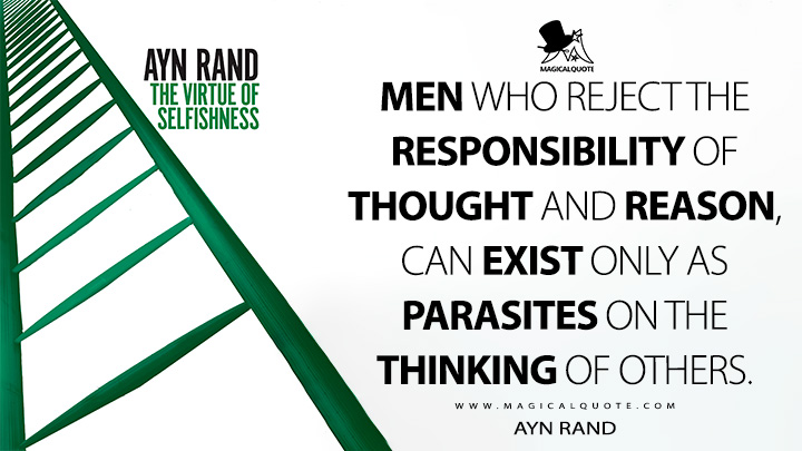 Men who reject the responsibility of thought and reason, can exist only as parasites on the thinking of others. - Ayn Rand (The Virtue of Selfishness: A New Concept of Egoism Quotes)