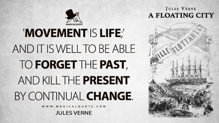 'Movement is life;' and it is well to be able to forget the past, and kill the present by continual change. - Jules Verne (A Floating City Quotes)