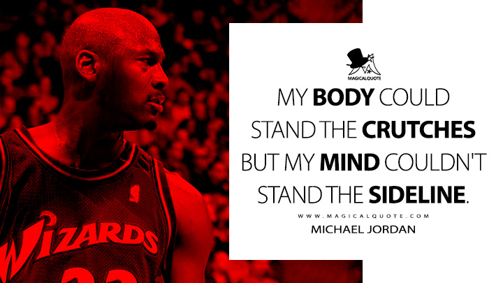 My body could stand the crutches but my mind couldn't stand the sideline. - Michael Jordan Quotes