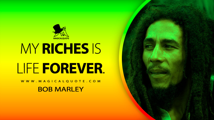 My riches is life forever. - Bob Marley Quotes