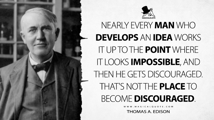 Nearly every man who develops an idea works it up to the point where it looks impossible, and then he gets discouraged. That's not the place to become discouraged. - Thomas A. Edison Quotes