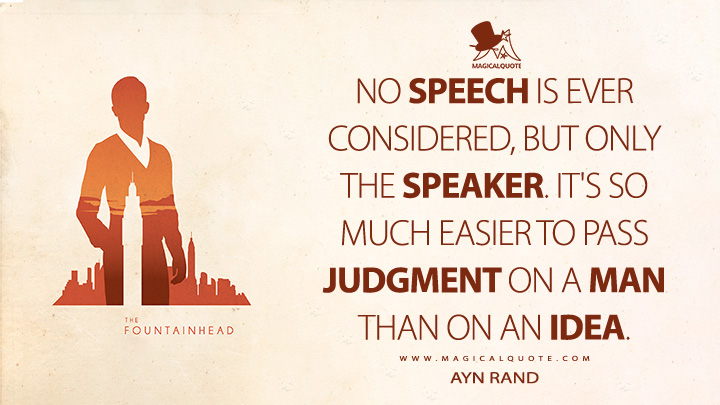 No speech is ever considered, but only the speaker. It's so much easier to pass judgment on a man than on an idea. - Ayn Rand (The Fountainhead Quotes)