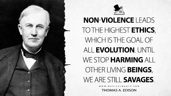 Non-violence leads to the highest ethics, which is the goal of all evolution. Until we stop harming all other living beings, we are still savages. - Thomas A. Edison Quotes