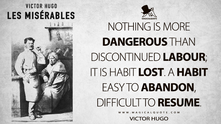Nothing is more dangerous than discontinued labour; it is habit lost. A habit easy to abandon, difficult to resume. - Victor Hugo (Les misérables Quotes)