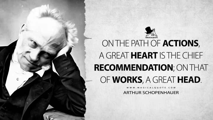 On the path of actions, a great heart is the chief recommendation; on that of works, a great head. - Arthur Schopenhauer (The Wisdom of Life Quotes)