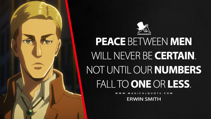 Peace between men will never be certain. Not until our numbers fall to one or less. - Erwin Smith (Attack on Titan Quotes)