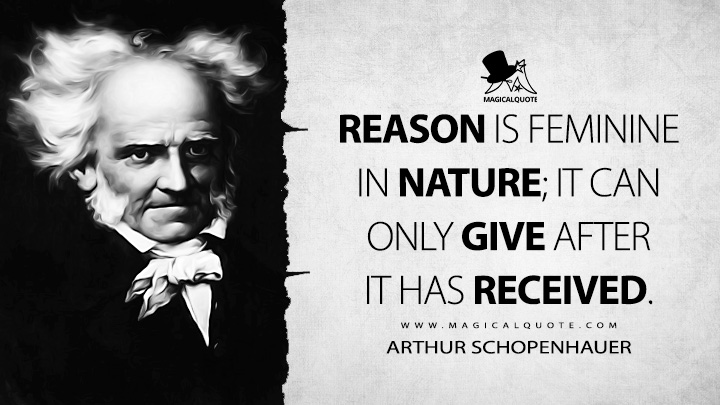 Reason is feminine in nature; it can only give after it has received. - Arthur Schopenhauer (The World as Will and Representation Quotes)