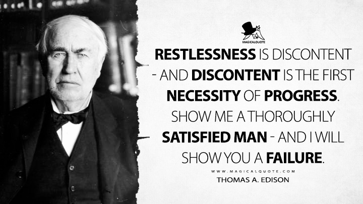 Restlessness is discontent - and discontent is the first necessity of progress. Show me a thoroughly satisfied man - and I will show you a failure. - Thomas A. Edison Quotes