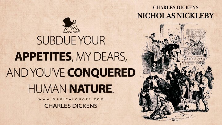 Subdue your appetites, my dears, and you've conquered human nature. - Charles Dickens (Nicholas Nickleby Quotes)