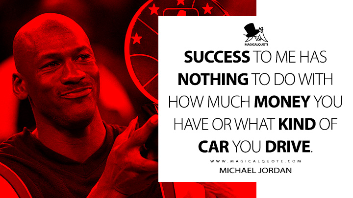 Success to me has nothing to do with how much money you have or what kind of car you drive. - Michael Jordan Quotes