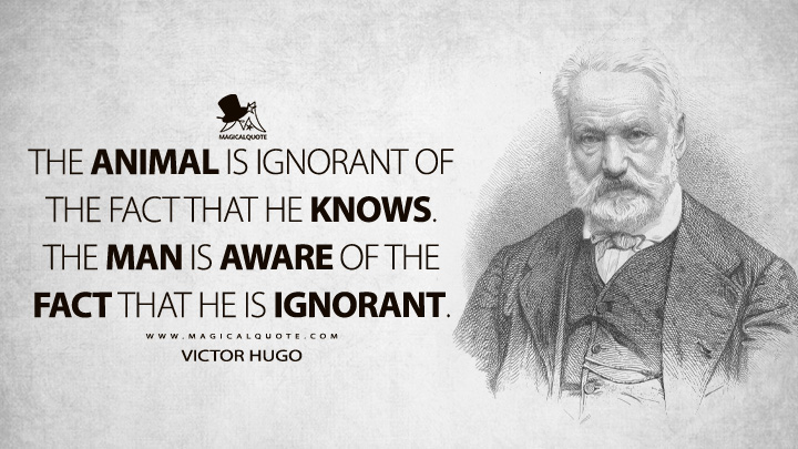 The animal is ignorant of the fact that he knows. The man is aware of the fact that he is ignorant. - Victor Hugo Quotes