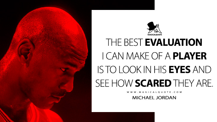 The best evaluation I can make of a player is to look in his eyes and see how scared they are. - Michael Jordan Quotes