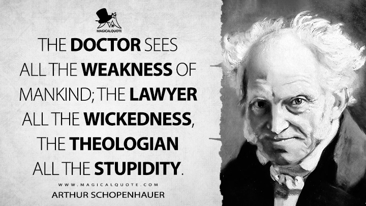 The doctor sees all the weakness of mankind; the lawyer all the wickedness, the theologian all the stupidity. - Arthur Schopenhauer (Religion: A Dialogue and Other Essays Quotes)