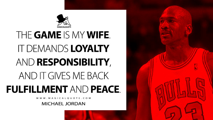 The game is my wife. It demands loyalty and responsibility, and it gives me back fulfillment and peace. - Michael Jordan Quotes