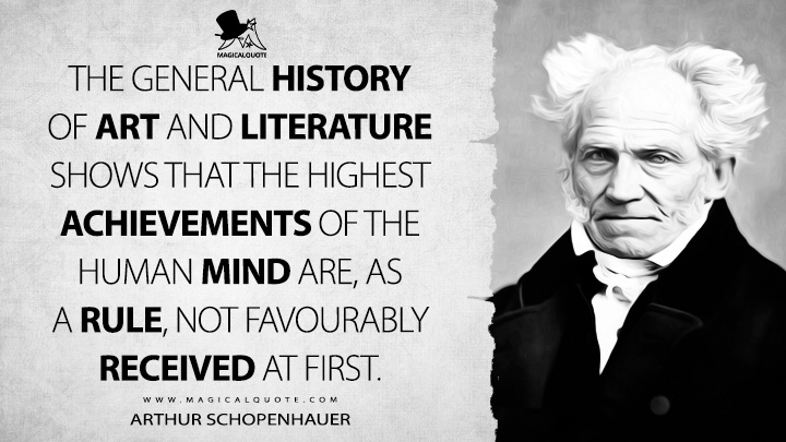 The general history of art and literature shows that the highest achievements of the human mind are, as a rule, not favourably received at first. - Arthur Schopenhauer (The Wisdom of Life Quotes)