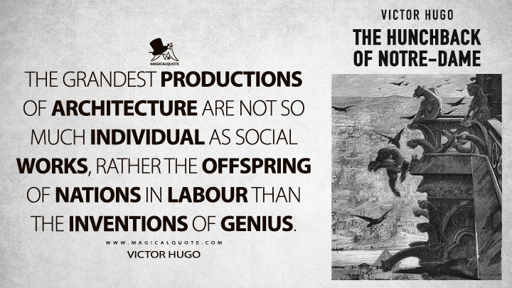 The grandest productions of architecture are not so much individual as social works, rather the offspring of nations in labour than the inventions of genius. - Victor Hugo (The Hunchback of Notre-Dame Quotes)