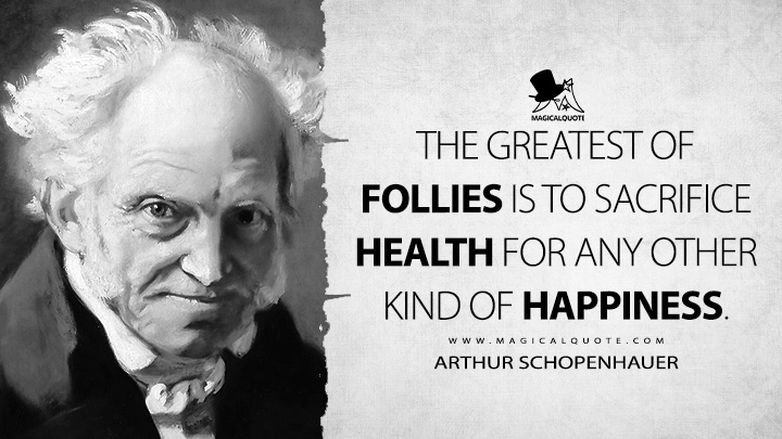 The greatest of follies is to sacrifice health for any other kind of happiness. - Arthur Schopenhauer (The Wisdom of Life Quotes)