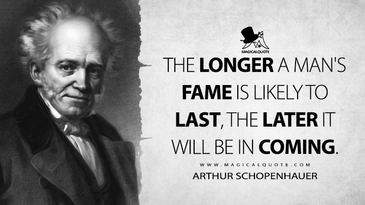 The longer a man's fame is likely to last, the later it will be in coming. - Arthur Schopenhauer (The Wisdom of Life Quotes)