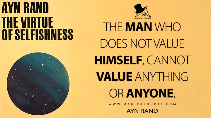 The man who does not value himself, cannot value anything or anyone. - Ayn Rand (The Virtue of Selfishness: A New Concept of Egoism Quotes)