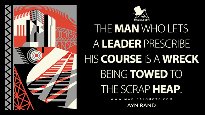 The man who lets a leader prescribe his course is a wreck being towed to the scrap heap. - Ayn Rand (Atlas Shrugged Quotes)