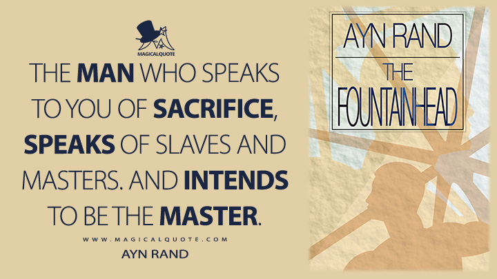 The man who speaks to you of sacrifice, speaks of slaves and masters. And intends to be the master. - Ayn Rand (The Fountainhead Quotes)
