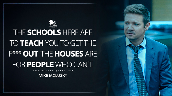 The schools here are to teach you to get the f*** out. The houses are for people who can't. - Mike McLusky (Mayor of Kingstown Quotes)