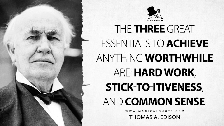The three great essentials to achieve anything worthwhile are: Hard work, Stick-to-itiveness, and Common sense. - Thomas A. Edison Quotes