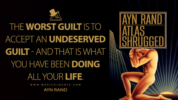 The worst guilt is to accept an undeserved guilt - and that is what you have been doing all your life. - Ayn Rand (Atlas Shrugged Quotes)