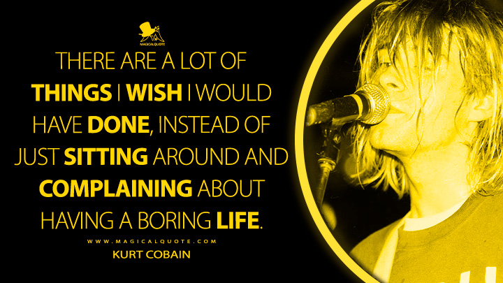 There are a lot of things I wish I would have done, instead of just sitting around and complaining about having a boring life. - Kurt Cobain Quotes