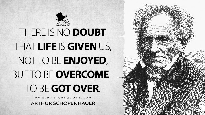 There is no doubt that life is given us, not to be enjoyed, but to be overcome - to be got over. - Arthur Schopenhauer (Counsels and Maxims Quotes)