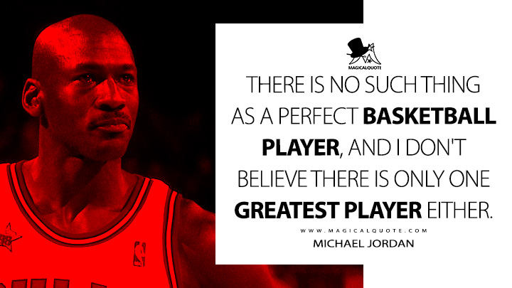 There is no such thing as a perfect basketball player, and I don't believe there is only one greatest player either. - Michael Jordan Quotes