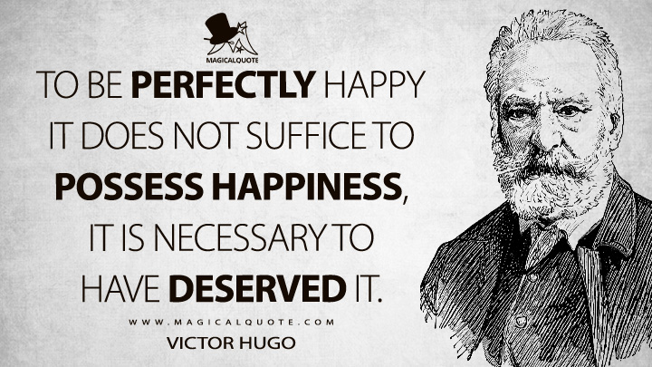 To be perfectly happy it does not suffice to possess happiness, it is necessary to have deserved it. - Victor Hugo (Victor Hugo's Intellectual Autobiography Quotes)