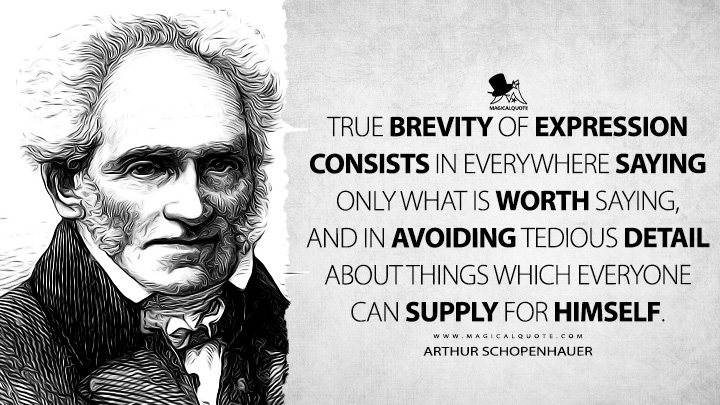 True brevity of expression consists in everywhere saying only what is worth saying, and in avoiding tedious detail about things which everyone can supply for himself. - Arthur Schopenhauer (The Art of Literature Quotes)
