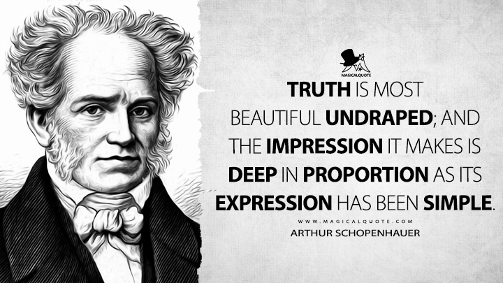 Truth is most beautiful undraped; and the impression it makes is deep in proportion as its expression has been simple. - Arthur Schopenhauer (The Art of Literature Quotes)