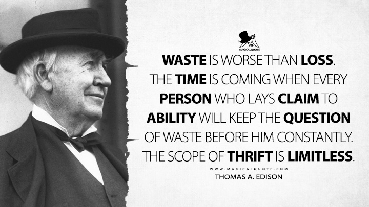 Waste is worse than loss. The time is coming when every person who lays claim to ability will keep the question of waste before him constantly. The scope of thrift is limitless. - Thomas A. Edison Quotes