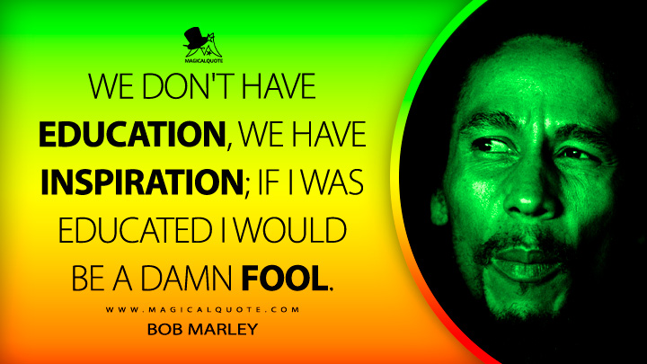 We don't have education, we have inspiration; if I was educated I would be a damn fool. - Bob Marley Quotes