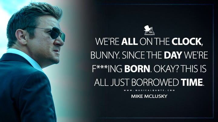 We're all on the clock, Bunny. Since the day we're f***ing born. Okay? This is all just borrowed time. - Mike McLusky (Mayor of Kingstown Quotes)