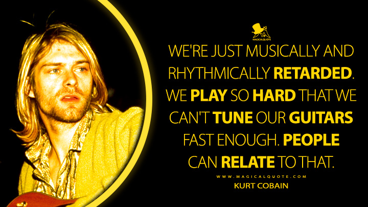We're just musically and rhythmically retarded. We play so hard that we can't tune our guitars fast enough. People can relate to that. - Kurt Cobain Quotes