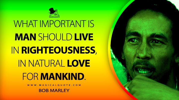 What important is man should live in righteousness, in natural love for mankind. - Bob Marley Quotes