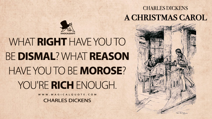 What right have you to be dismal? What reason have you to be morose? You're rich enough. - Charles Dickens (A Christmas Carol Quotes)