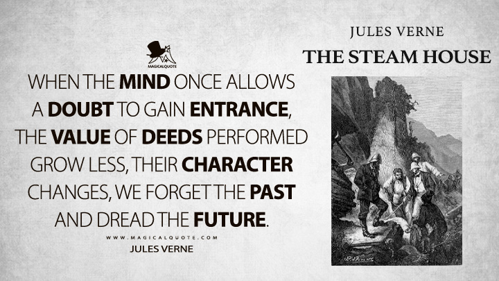 When the mind once allows a doubt to gain entrance, the value of deeds performed grow less, their character changes, we forget the past and dread the future. - Jules Verne (The Steam House Quotes)