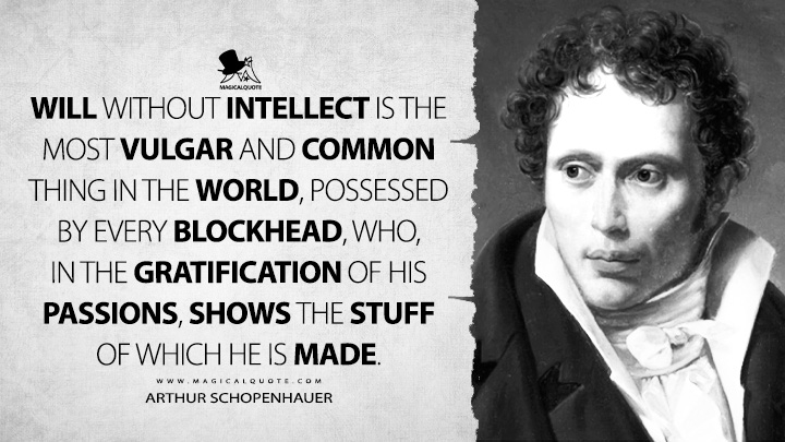 Will without intellect is the most vulgar and common thing in the world, possessed by every blockhead, who, in the gratification of his passions, shows the stuff of which he is made. - Arthur Schopenhauer (The Wisdom of Life Quotes)