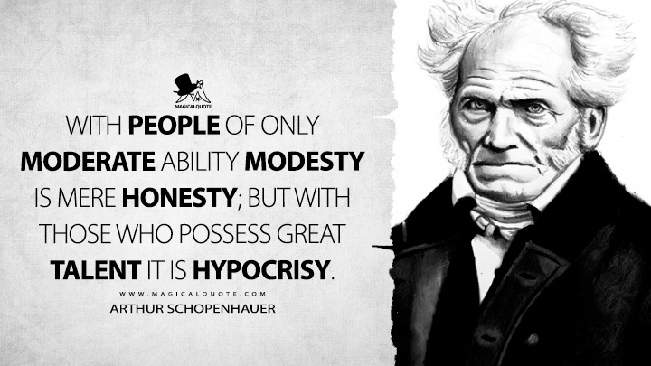 With people of only moderate ability modesty is mere honesty; but with those who possess great talent it is hypocrisy. - Arthur Schopenhauer (Studies in Pessimism Quotes)