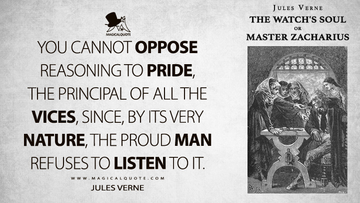 You cannot oppose reasoning to pride, the principal of all the vices, since, by its very nature, the proud man refuses to listen to it. - Jules Verne (The Watch's Soul or Master Zacharius Quotes)
