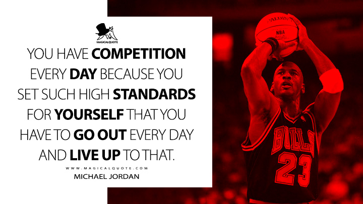 You have competition every day because you set such high standards for yourself that you have to go out every day and live up to that. - Michael Jordan Quotes